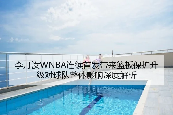 李月汝WNBA连续首发带来篮板保护升级对球队整体影响深度解析
