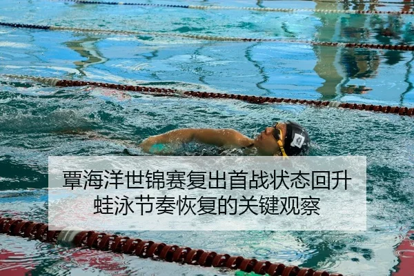 覃海洋世锦赛复出首战状态回升 蛙泳节奏恢复的关键观察