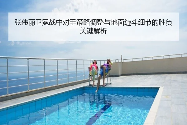 张伟丽卫冕战中对手策略调整与地面缠斗细节的胜负关键解析