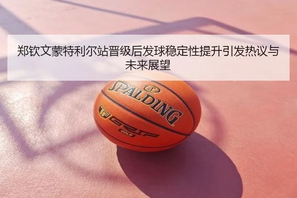 郑钦文蒙特利尔站晋级后发球稳定性提升引发热议与未来展望