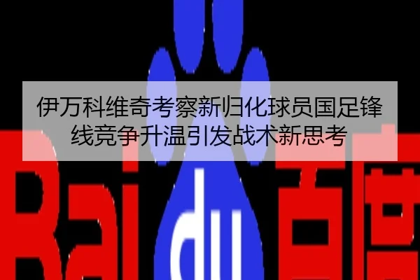 伊万科维奇考察新归化球员国足锋线竞争升温引发战术新思考