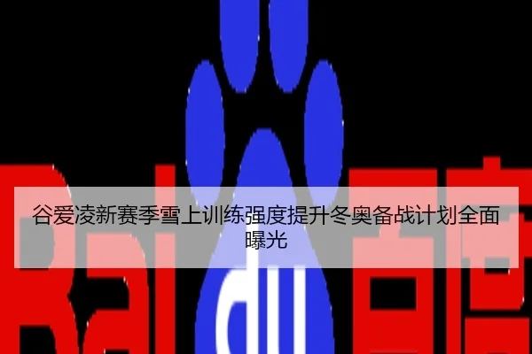 谷爱凌新赛季雪上训练强度提升冬奥备战计划全面曝光