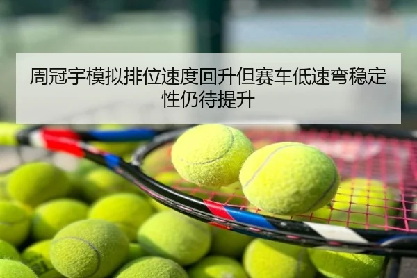 周冠宇模拟排位速度回升但赛车低速弯稳定性仍待提升