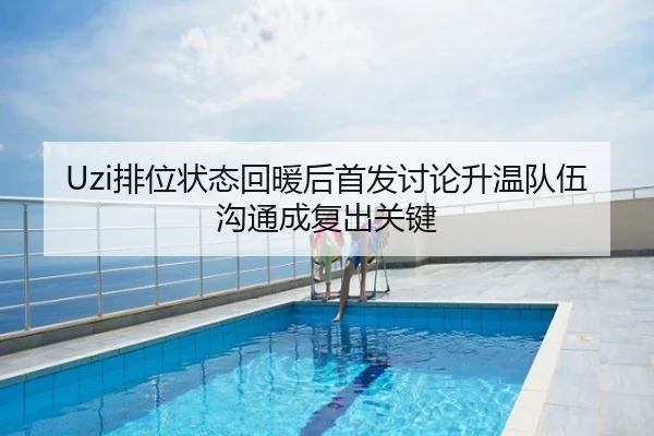 Uzi排位状态回暖后首发讨论升温队伍沟通成复出关键