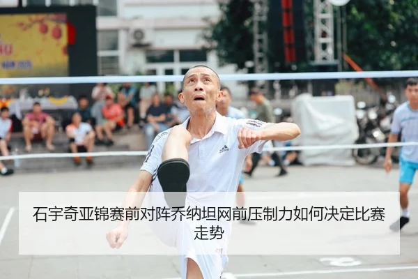 石宇奇亚锦赛前对阵乔纳坦网前压制力如何决定比赛走势