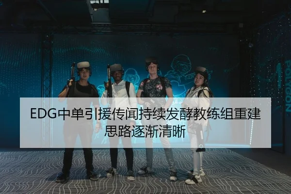 EDG中单引援传闻持续发酵教练组重建思路逐渐清晰
