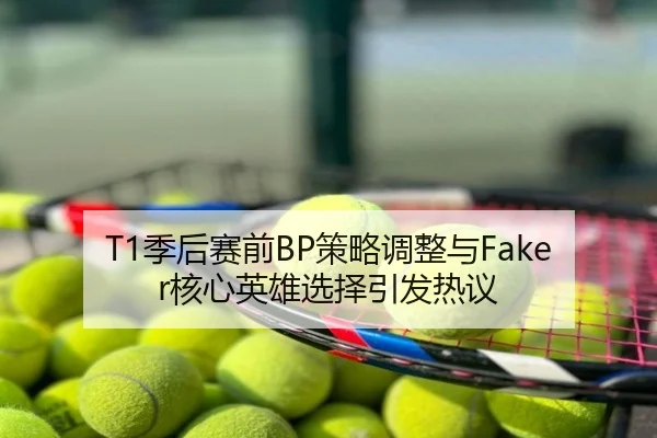 T1季后赛前BP策略调整与Faker核心英雄选择引发热议