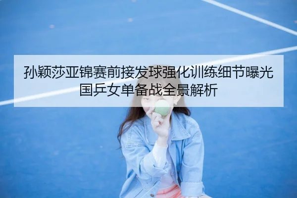 孙颖莎亚锦赛前接发球强化训练细节曝光国乒女单备战全景解析