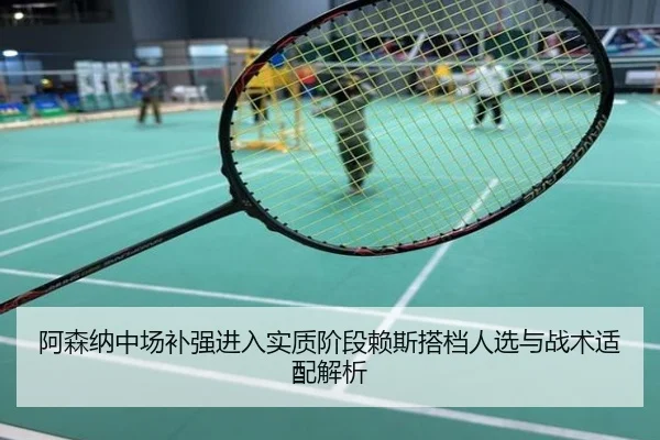 阿森纳中场补强进入实质阶段赖斯搭档人选与战术适配解析