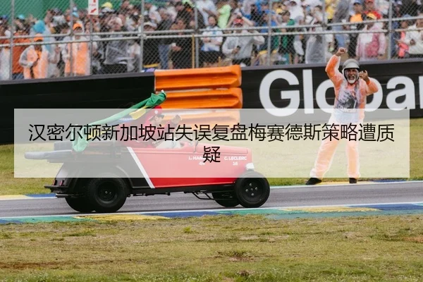 汉密尔顿新加坡站失误复盘梅赛德斯策略遭质疑