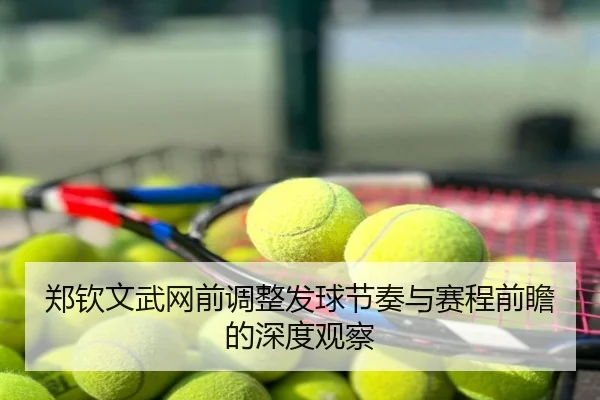 郑钦文武网前调整发球节奏与赛程前瞻的深度观察